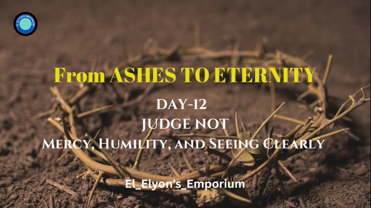 Day 12: From Ashes to Eternity- JUDGE NOT Mercy, Humility, and Seeing Clearly