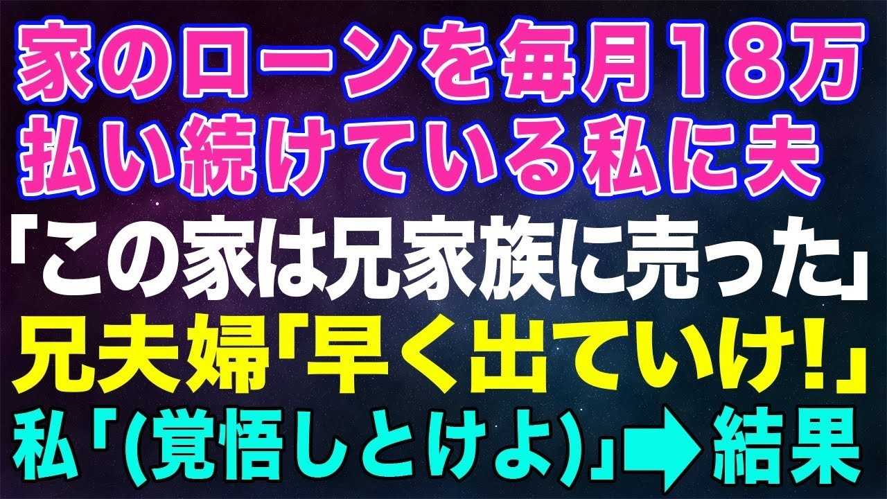 【スカッとする話】家のローンを毎月18万払い続けている私に夫「この家は兄家族に売った」兄夫婦「早く出ていけ！」私勝手に…覚悟しとけよ→結果【修羅場】