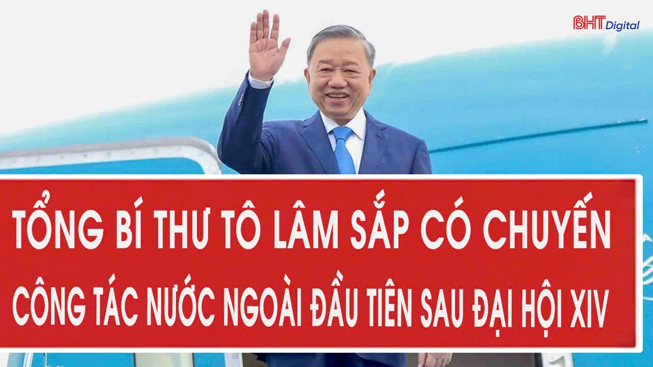 Tổng Bí thư Tô Lâm sắp có chuyến công tác nước ngoài đầu tiên sau Đại hội XIV