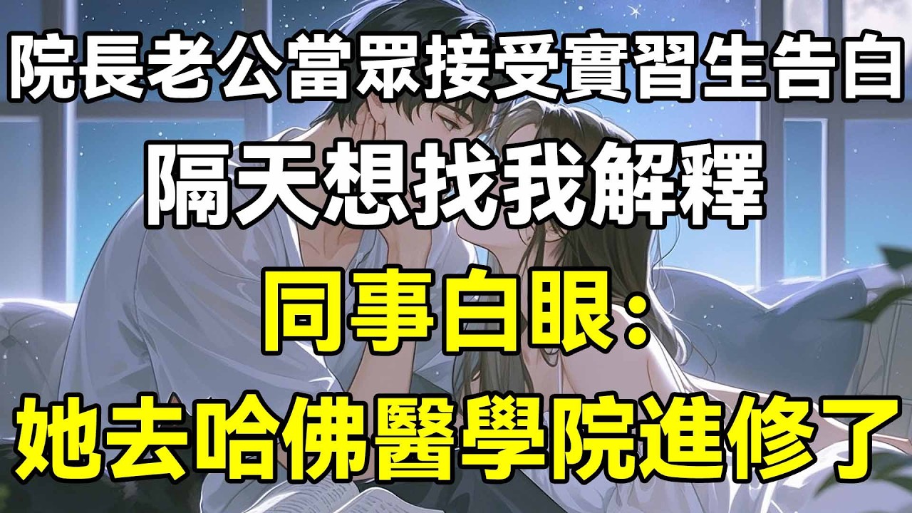 院長老公當眾接受實習生告白，隔天想找我解釋，同事白眼：她去哈佛醫學院進修了