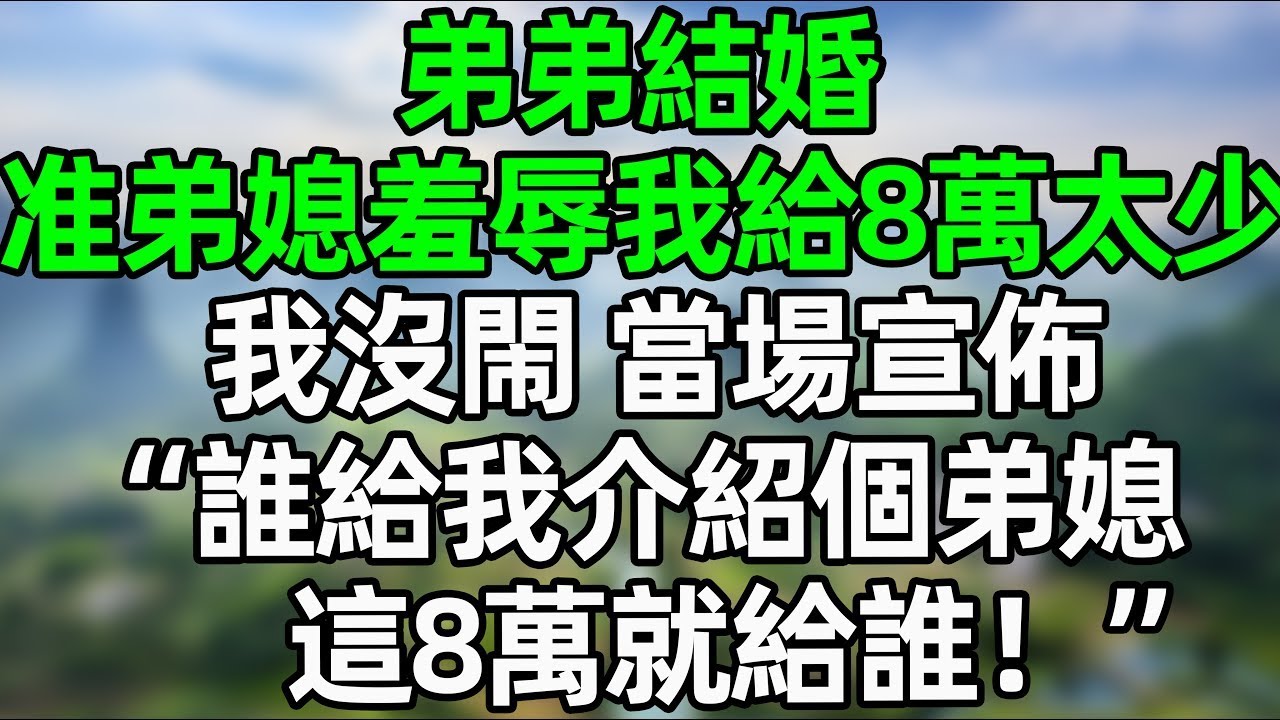 弟弟結婚，准弟媳羞辱我給8萬太少！我沒閙 當場宣佈“誰給我介紹個弟媳，這8萬就給誰！”#夜讀人生 #大橘讲故事 #講故事  #幸福生活 #深夜淺讀 #深夜故事 #婆媳