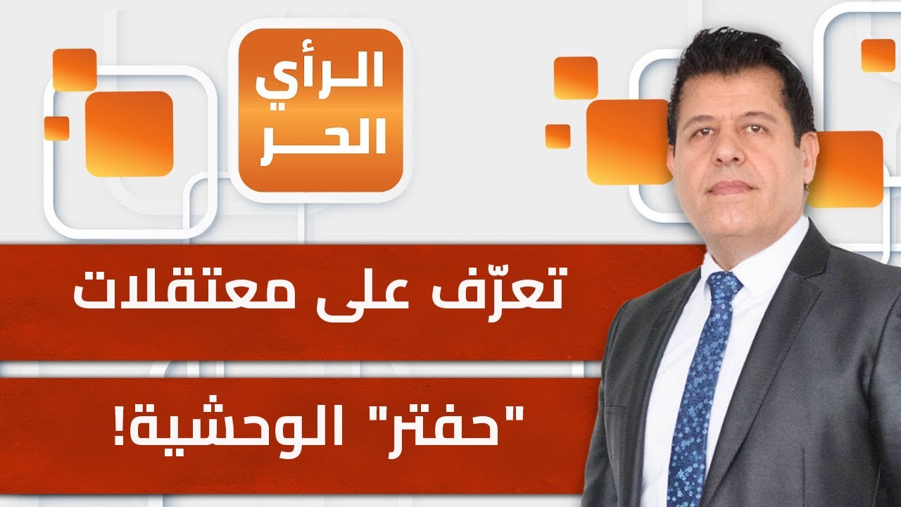 تعرف على معتقلات خليفة حفتر في ليبيا، ومعلومات عن شبكة من السجون السرية! الرأي الحر