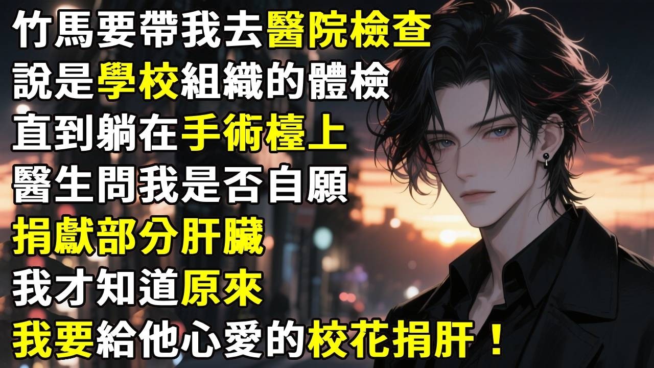 竹馬要帶我去醫院檢查，說是學校組織的體檢。直到躺在手術檯上，醫生問我是否自願，捐獻部分肝臟，我才知道原來，我要給他心愛的校花捐肝。#故事分享 #生活經驗 #情感