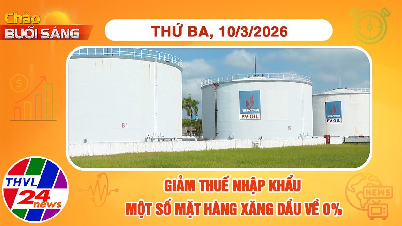 Chào buổi sáng (10/3/2026): Giảm thuế nhập khẩu một số mặt hàng xăng dầu về 0%