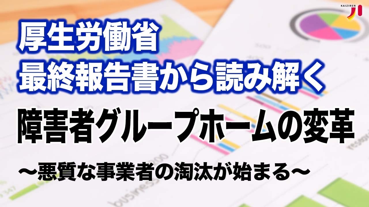 厚生労働省 最終報告書から読み解く 障害者グループホームの変革〜悪質な事業者の淘汰が始まる〜