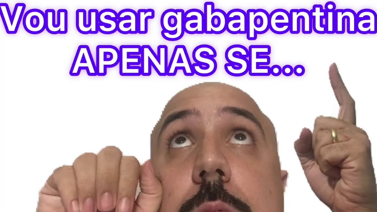 Quando você REALMENTE necessita utilizar a gabapentina ?