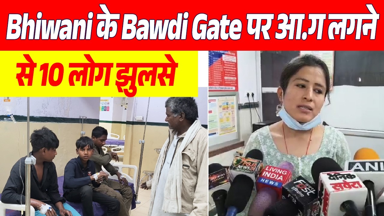 Bhiwani के Bawdi Gate पर आ.ग लगने से 10 लोग झुलसे...