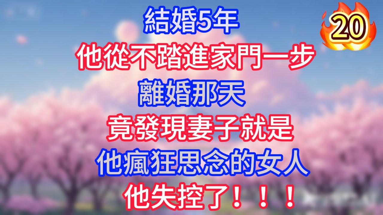 第20集：結婚5年，他從不踏進家門一步，離婚那天，竟發現妻子就是他瘋狂思念的女人，他失控了！！！