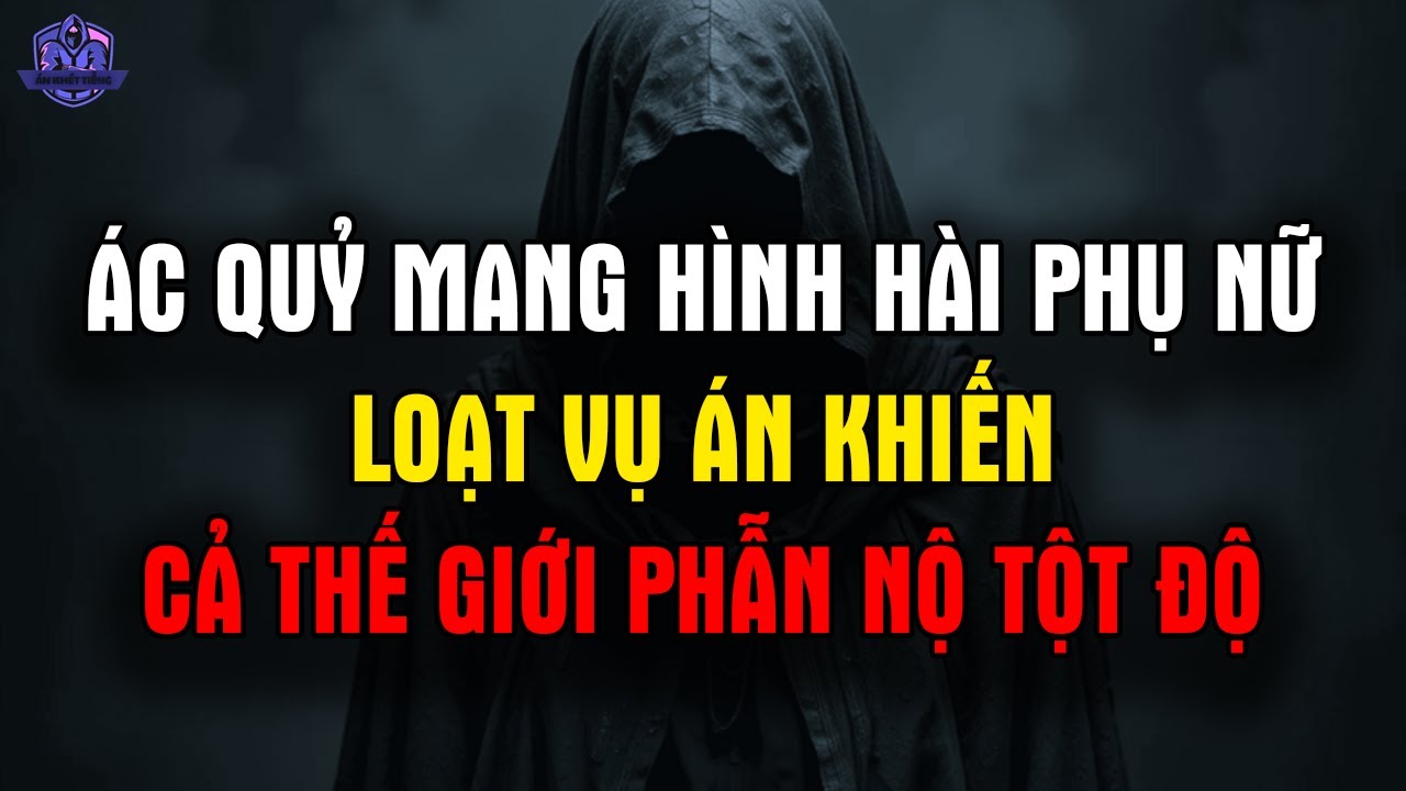 Ác Quỷ Mang Hình Hài Phụ Nữ: Loạt Vụ Án Khiến Cả Thế Giới Phẫn Nộ Tột Độ