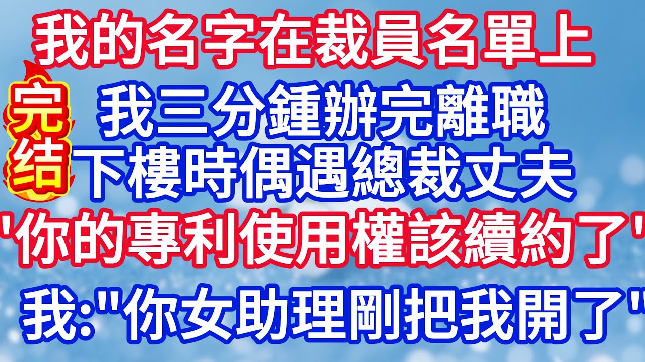 我的名字在裁員名單上，我三分鍾辦完離職，下樓時偶遇總裁丈夫，他：“你的專利使用權該續約了。”我：“你女助理剛把我開了。”#完结文#情感故事#一口气看完