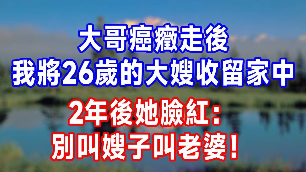大哥癌癥走後，我將26歲的大嫂收留家中，2年後她臉紅：別叫嫂子叫老婆！#人生感悟 #故事分享 #感情 #正能量 #故事頻道 #打脸