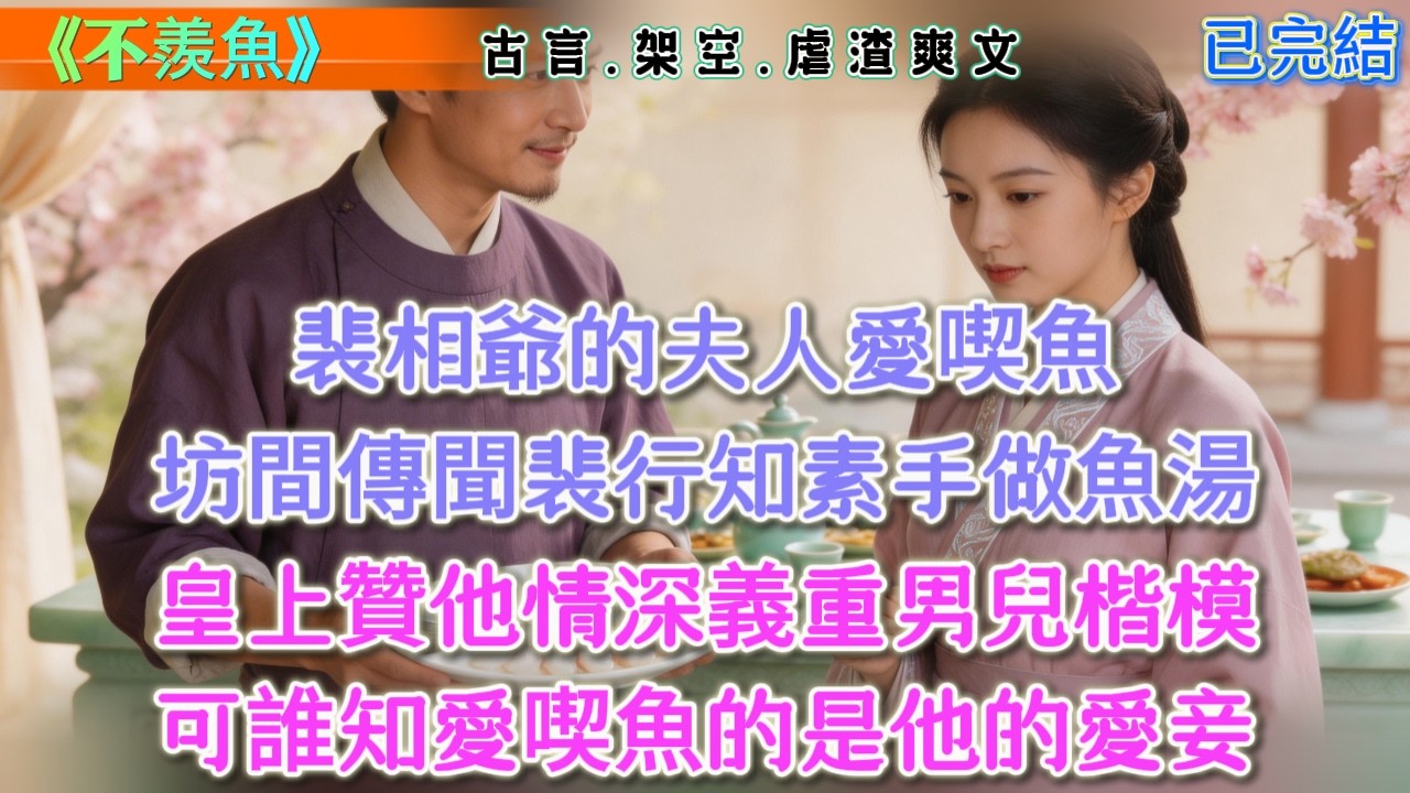 【古言】《不羨魚》，裴相爺的夫人愛喫魚，坊間傳聞裴行知素手做魚湯，皇上贊他情深義重男兒楷模，可誰知愛喫魚的是他的愛妾 #古言 #權謀