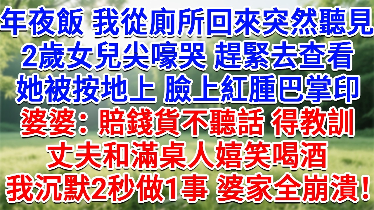 年夜飯我從廁所回來突然聽見，2歲女兒尖嚎哭趕緊去查看，她被按在地上臉上紅腫巴掌印，婆婆：賠錢貨不聽話得教訓！丈夫和滿桌人嬉笑喝酒，我沉默2秒做1事全家崩潰傻眼！#情感故事#故事#小說#戀愛#情感#婚姻