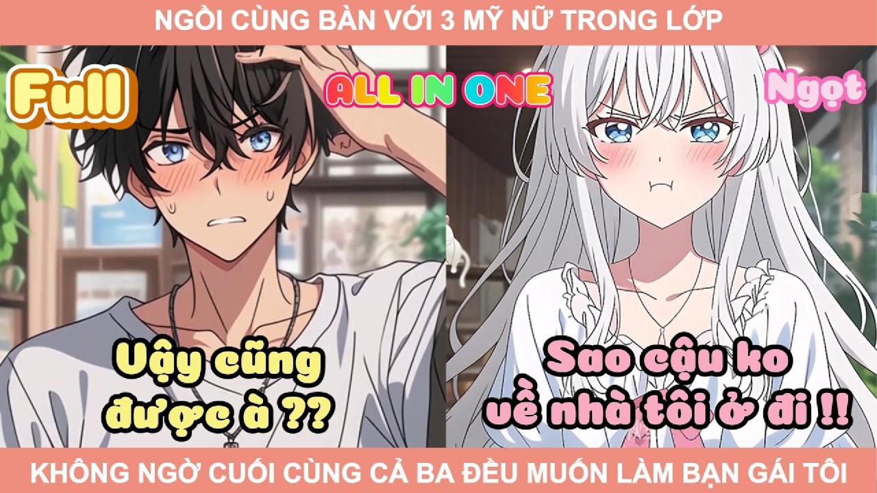 ALL IN ONE | NGỒI CÙNG BÀN VỚI 3 MỸ NỮ TRONG LỚP, KHÔNG NGỜ CUỐI CÙNG CẢ BA ĐỀU MUỐN LÀM BẠN GÁI TÔI