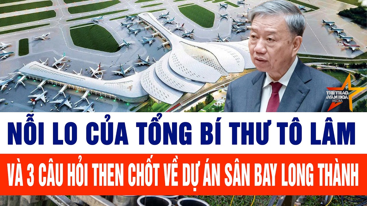 Nỗi lo của Tổng Bí thư Tô Lâm và 3 câu hỏi then chốt về dự án Sân bay Long Thành