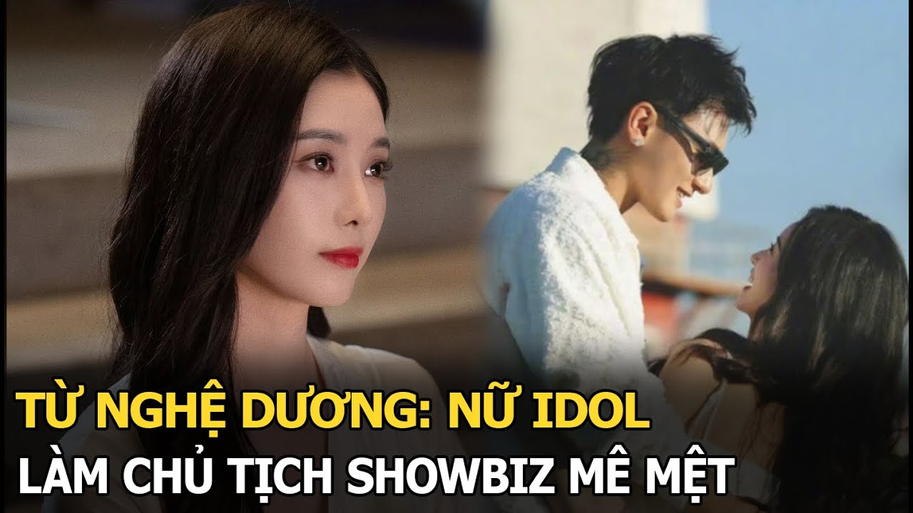 Từ Nghệ Dương: Nữ idol làm chủ tịch showbiz mê mệt