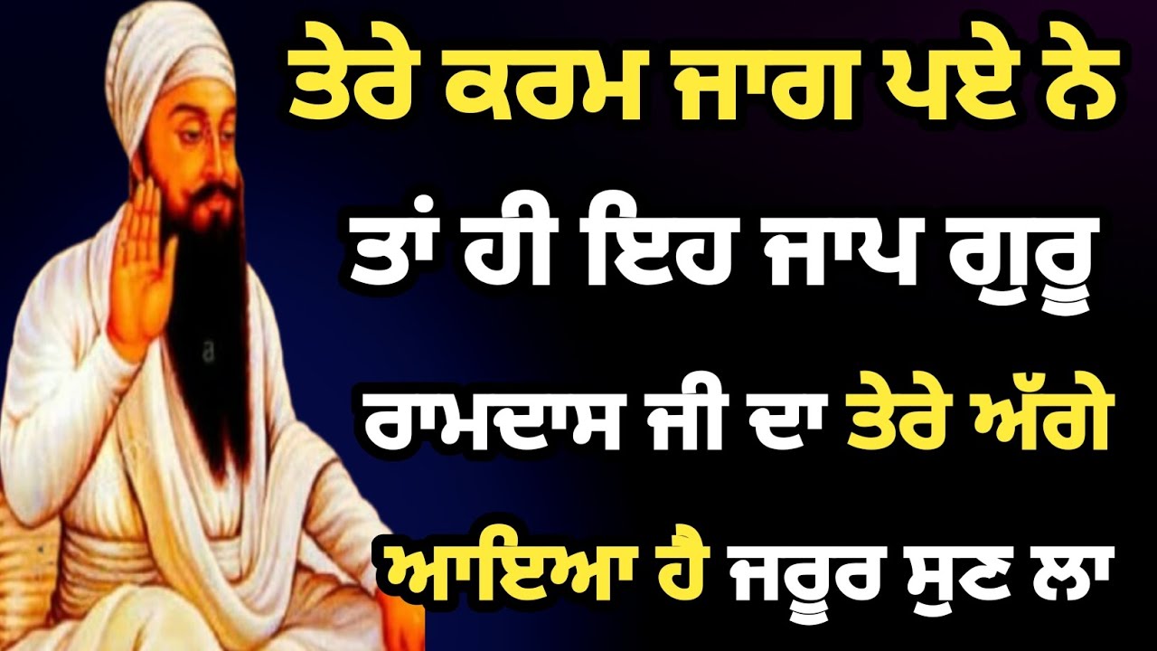 ਤੇਰੇ ਕਰਮ ਜਾਗ ਪਏ ਨੇ ਤਾਂ ਹੀ ਇਹ ਜਾਪ ਗੁਰੂ ਰਾਮਦਾਸ ਜੀ ਦਾ ਤੇਰੇ ਅੱਗੇ ਆਇਆ ਹੈ ਜਰੂਰ ਸੁਣ ਫਿਰ ਕਿਰਪਾ ਦੇਖ ਹੁੰਦੀ
