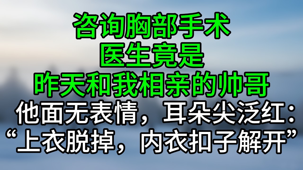 咨询胸部手术，医生竟是昨天和我相亲的帅哥，他面无表情，耳朵尖泛红：“上衣脱掉，内衣扣子解开。”