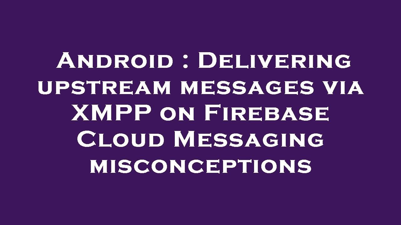 Android : Delivering upstream messages via XMPP on Firebase Cloud Messaging misconceptions