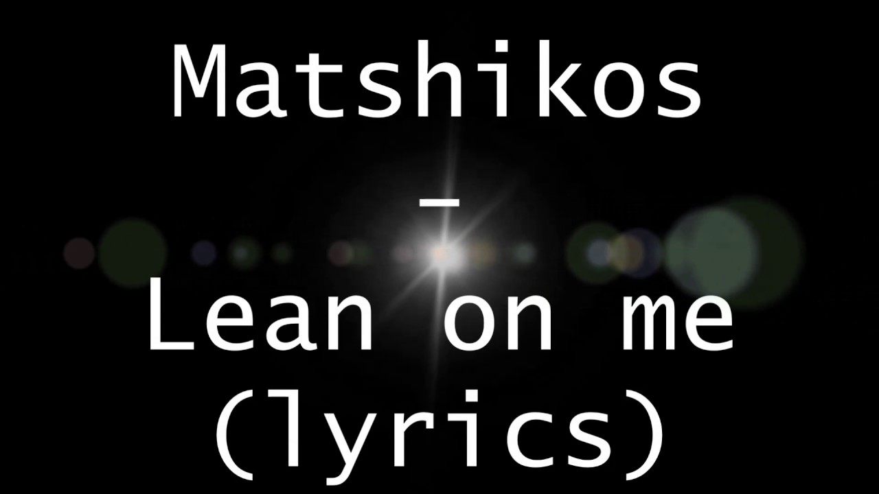 Matshikos lean on me