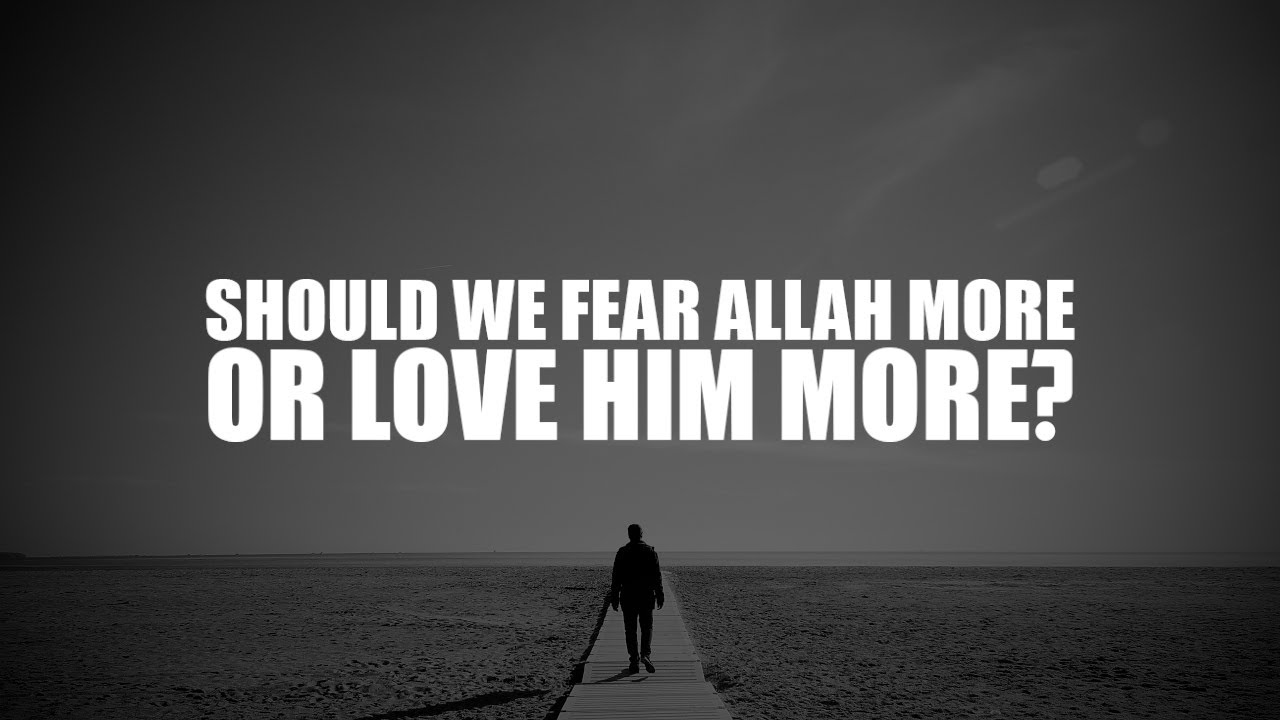 SHOULD WE FEAR ALLAH MORE, OR LOVE HIM MORE