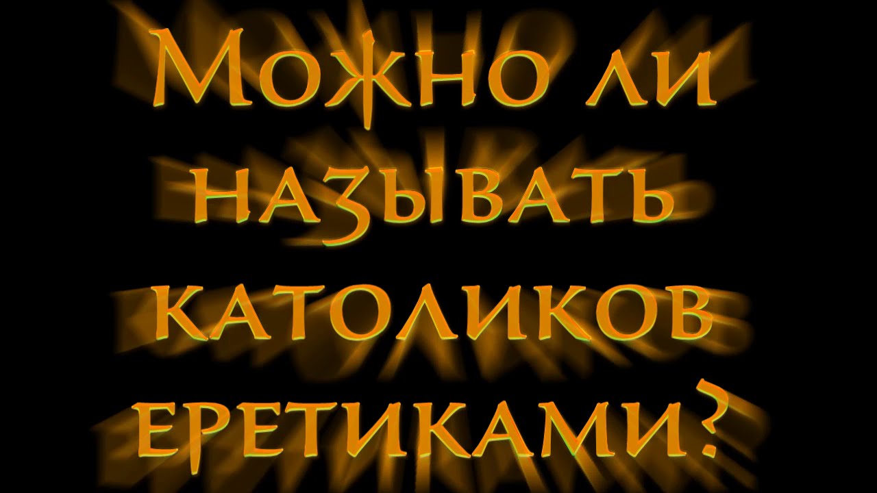 Можно ли называть католиков еретиками?