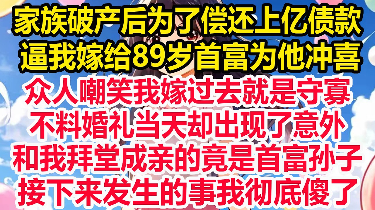 家族破产后为了偿还上亿债款，逼我嫁给89岁首富为他冲喜，众人嘲笑我嫁过去就是守寡，不料婚礼当天却出现了意外，和我拜堂成亲的竟是首富孙子，接下来发生的事我彻底傻了！