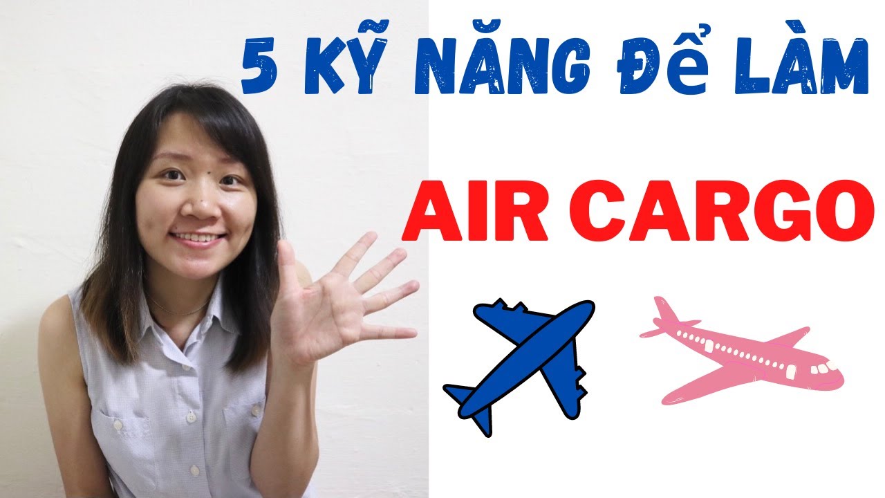 5 KỸ NĂNG CẦN THIẾT ĐỂ LÀM VẬN TẢI HÀNG KHÔNG (AIR CARGO) Ở CÁC CÔNG TY LOGISTICS