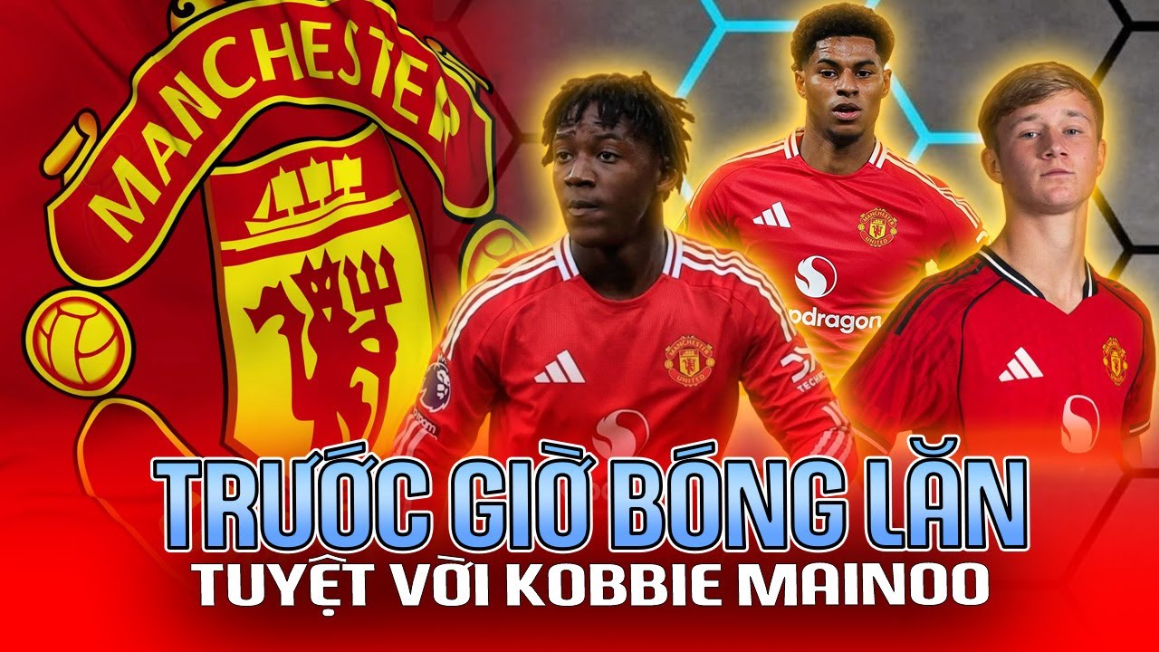 MAN UTD | TRƯỚC GIỜ BÓNG LĂN: TUYỆT VỜI KOBBIE MAINOO