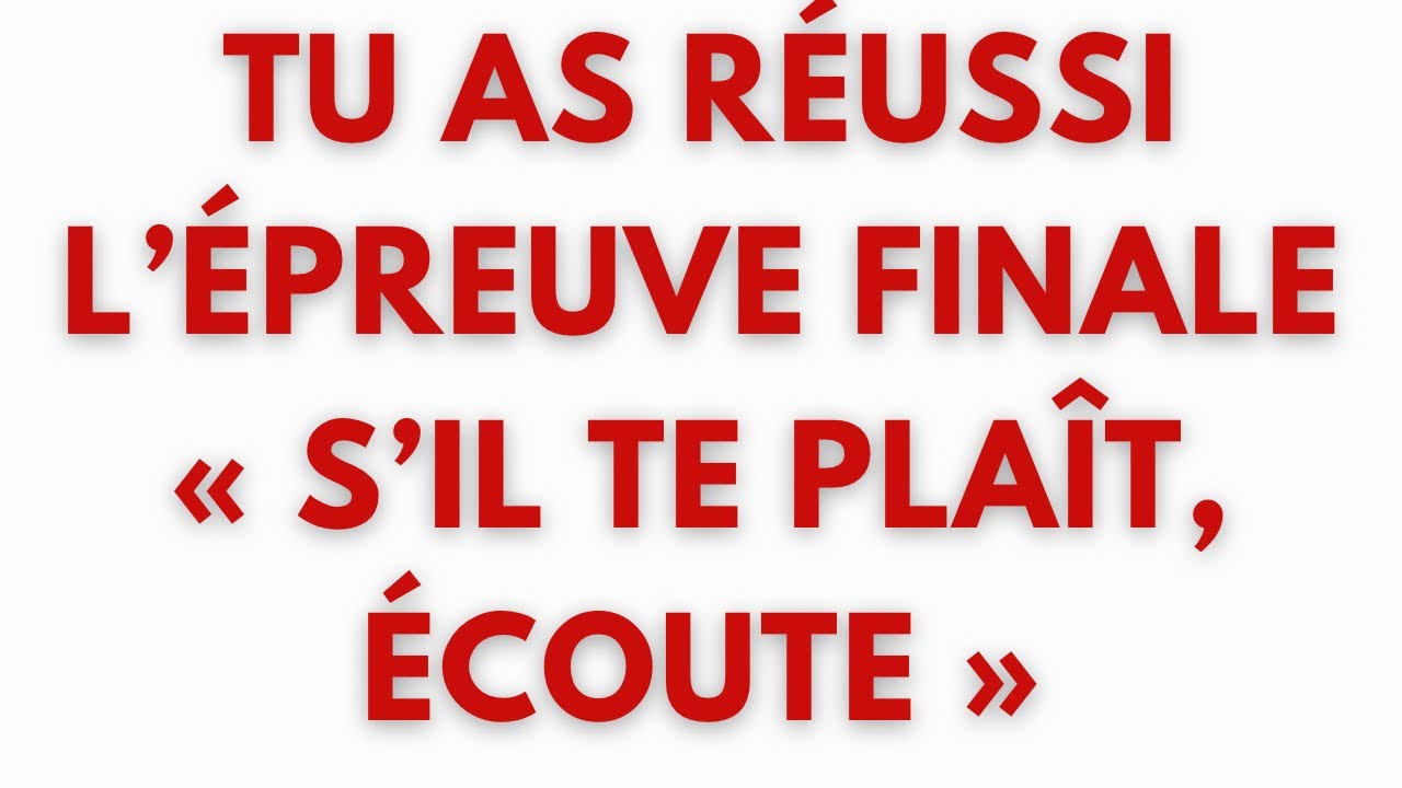TU AS RÉUSSI L’ÉPREUVE FINALE« S’IL TE PLAÎT, ÉCOUTE »
