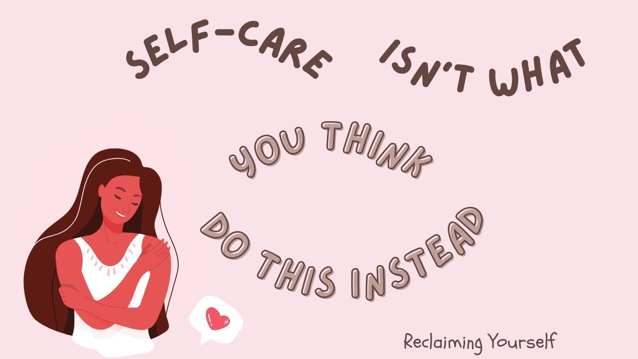 Reclaiming Yourself: Self-Care Isn't What You Think.......Do This Instead