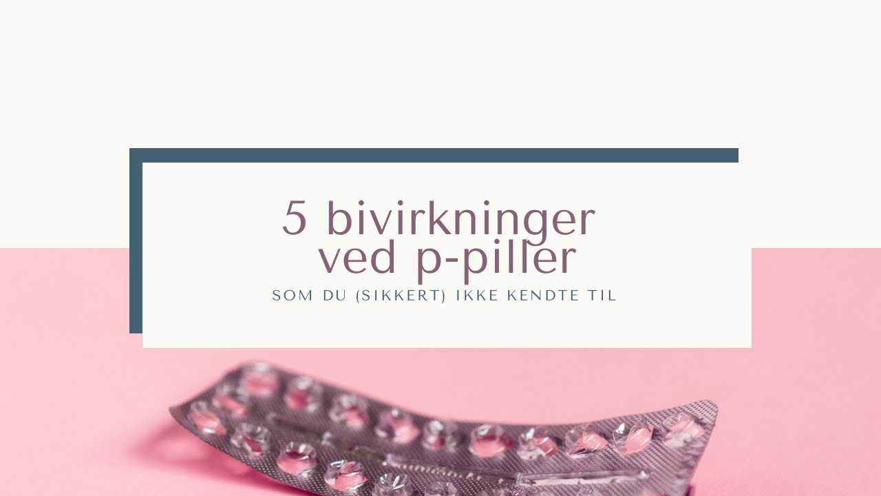 5 bivirkninger ved p piller (du sikkert ikke kendte til)