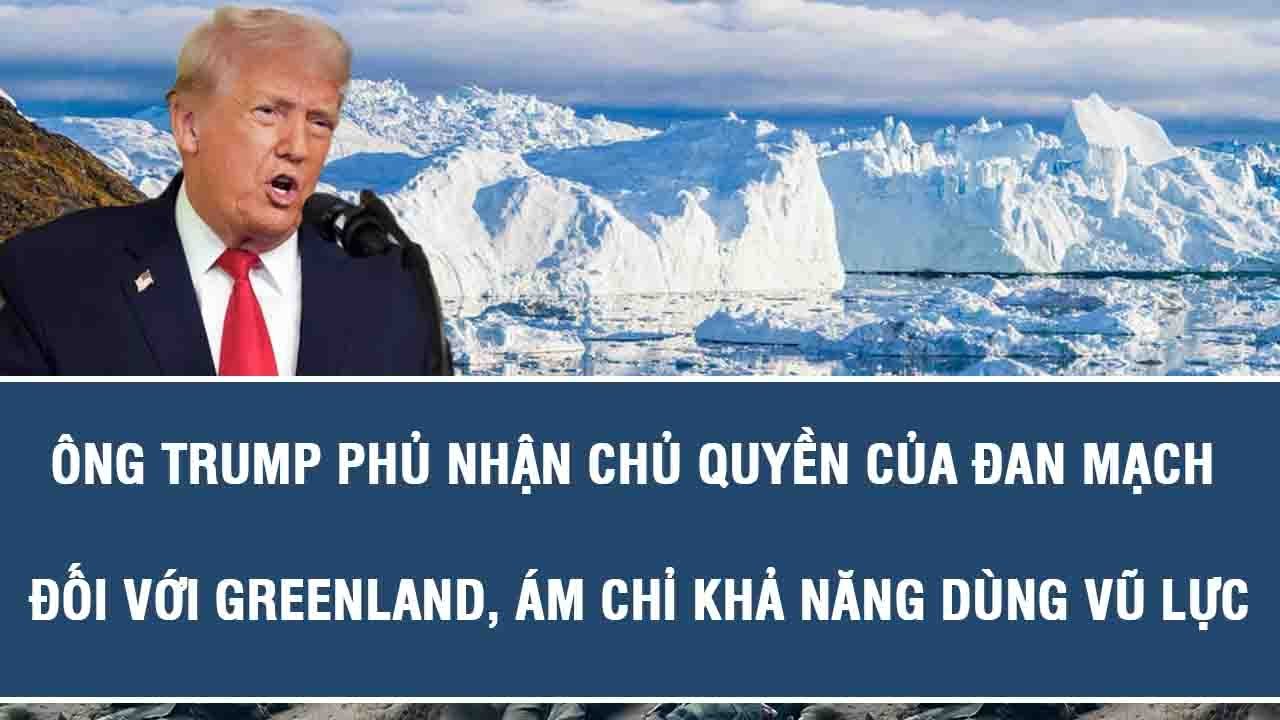 Ông Trump phủ nhận chủ quyền của Đan Mạch đối với Greenland, ám chỉ khả năng dùng vũ lực