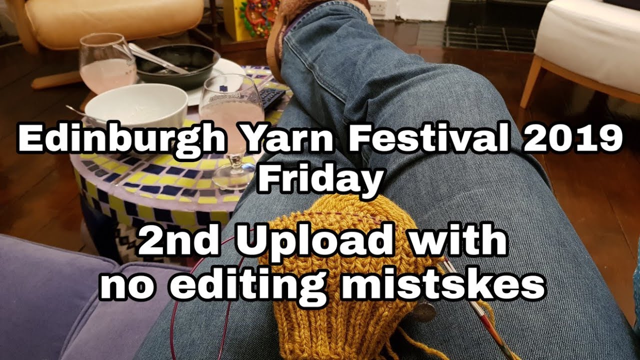 Edinburgh Yarn Festival 2019 Friday 2nd Upload with no editing mistakes!