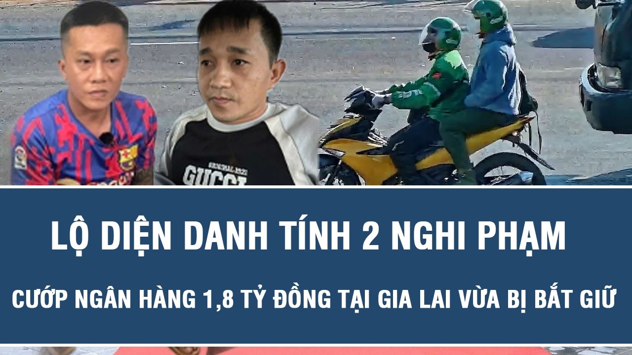 Lộ diện danh tính 2 nghi phạm cướp ngân hàng 1,8 tỷ đồng tại Gia Lai vừa bị bắt giữ