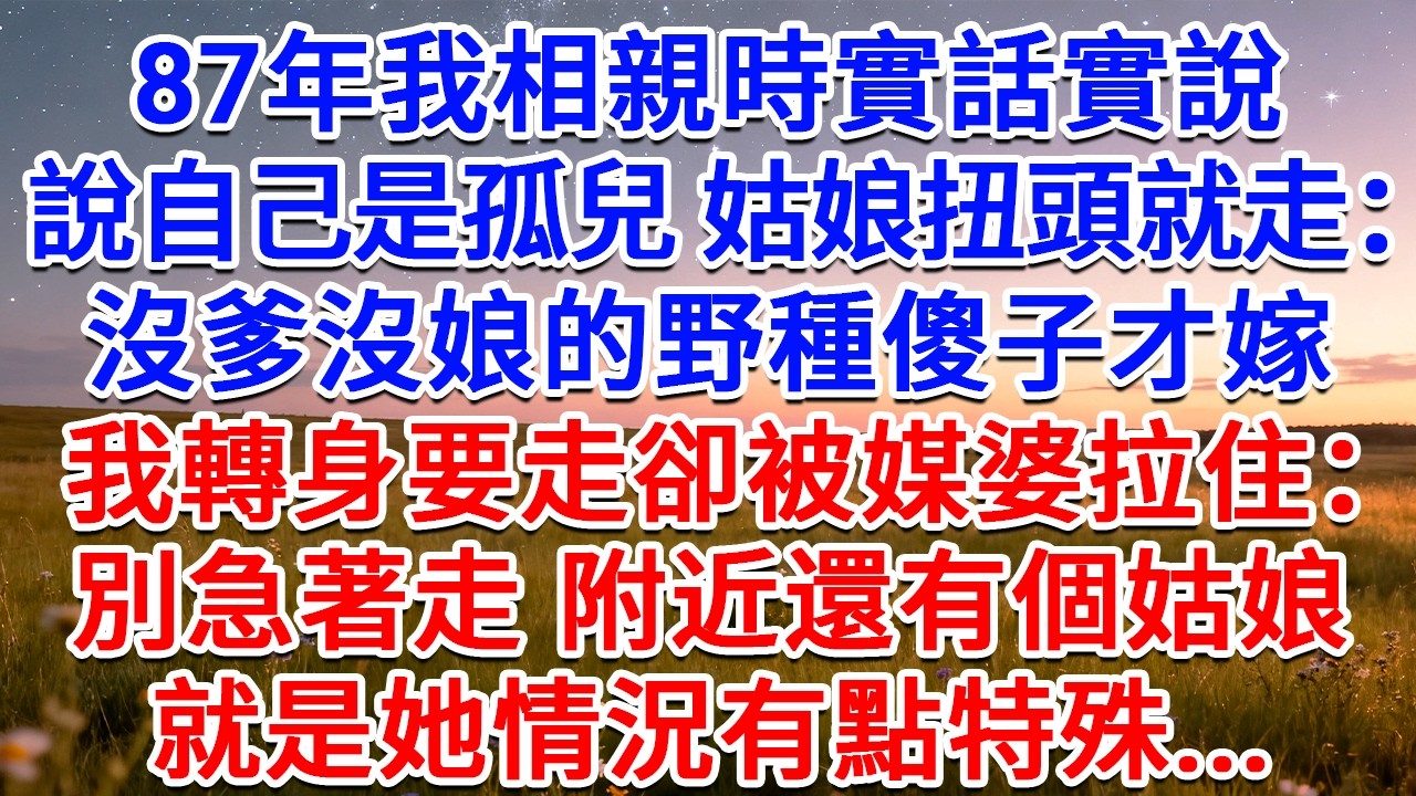 87年我相親時實話實說說自己是孤兒，姑娘扭頭就走：沒爹沒娘的野種傻子才嫁！我轉身要走卻被媒婆拉住：別急著走，附近還有個姑娘，就是她情況有點特殊...#為人處世 #生活經驗 #情感故事 #故事 #小說