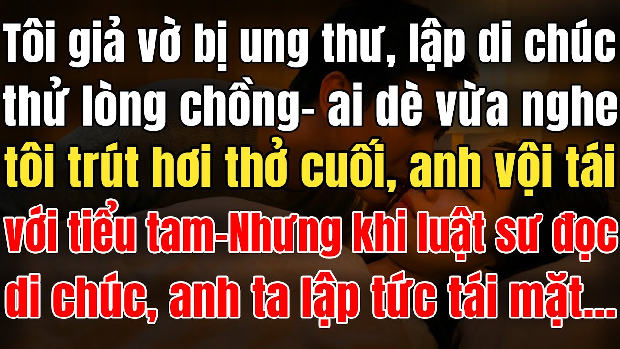Tôi Vờ Bị Ung Thư Lập Di Chúc Thử Lòng Chồng, Vừa Nghe Tôi Trút Hơi Thở Cuối, Anh Vội Cưới Tiểu Tam