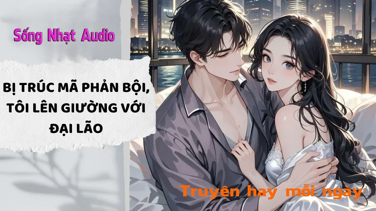 Truyện Audio｜Bị Trúc Mã Phản Bội, Tôi Lên Giường Với Đại Lão - Sống Nhạt Audio