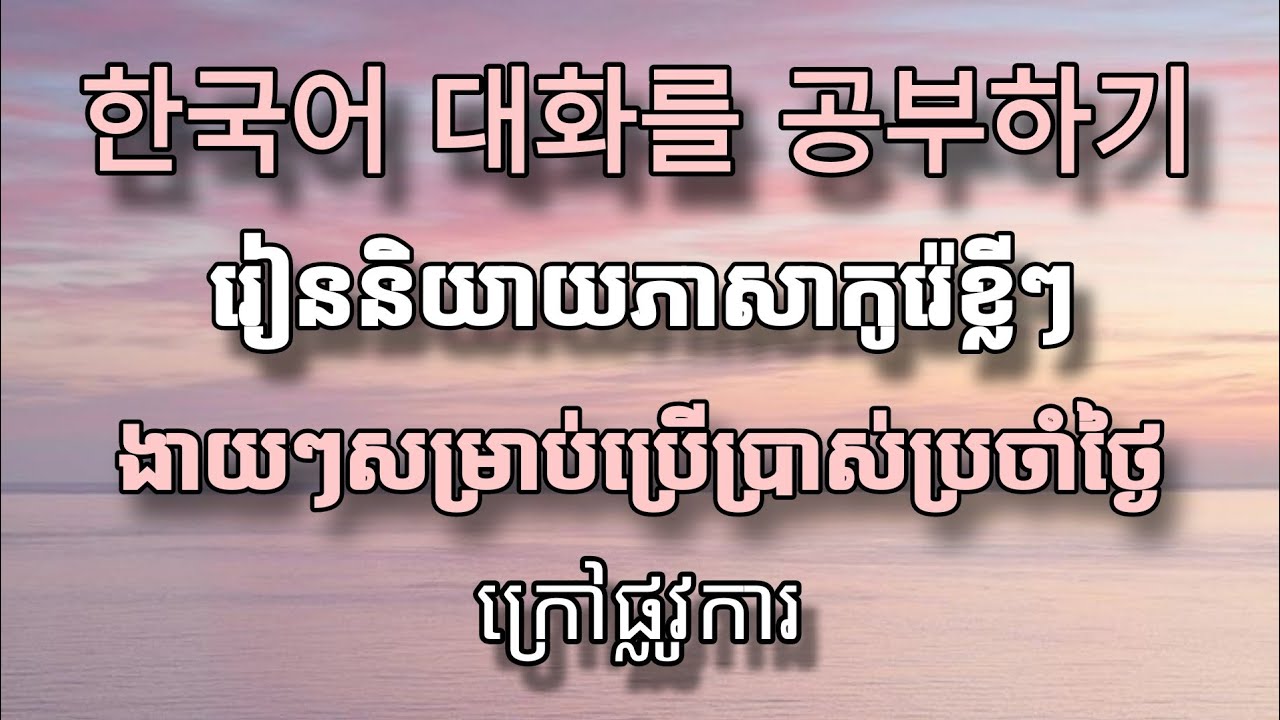 រៀនសន្ទនាភាសាកូរ៉េ ក្រៅផ្លូវការ 한국어 대화를 공부하기 / MNKR Learning