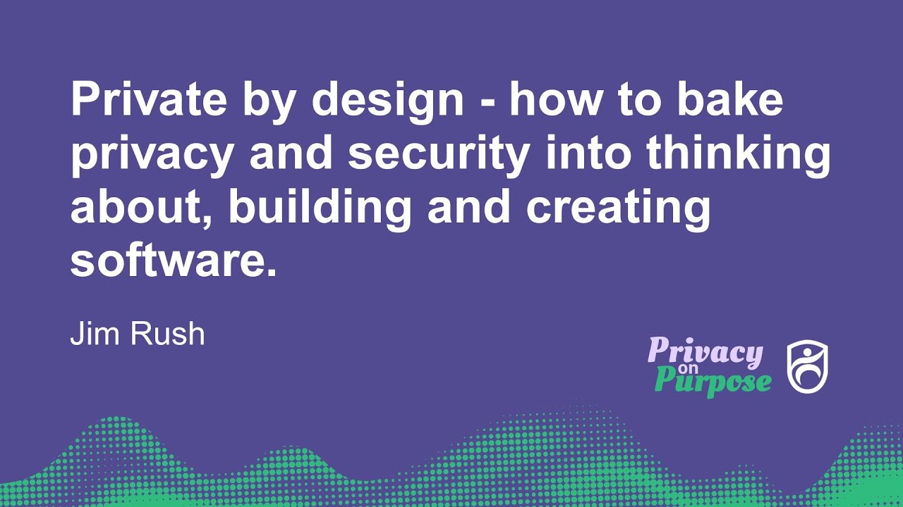 Private by design - baking privacy and security into thinking about, building, and creating software