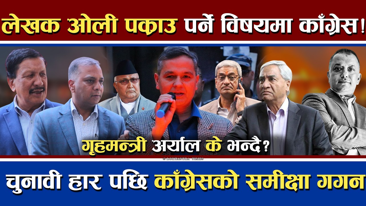 लेखक ओली पक्राउ पर्ने बारे काँग्रेस ? | चुनावी हारको समीक्षा गगन थापा | गृहमन्त्री अर्यालले के भने ?