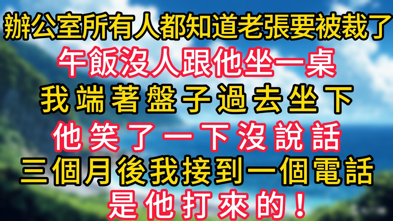 辦公室所有人都知道老張要被裁了，午飯沒人跟他坐一桌，我端著盤子過去坐下，他笑了一下沒說話，三個月後我接到一個電話，是他打來的！#幸福生活#為人處世#生活經驗#情感故事#婆媳故事#子女孝順#孝順