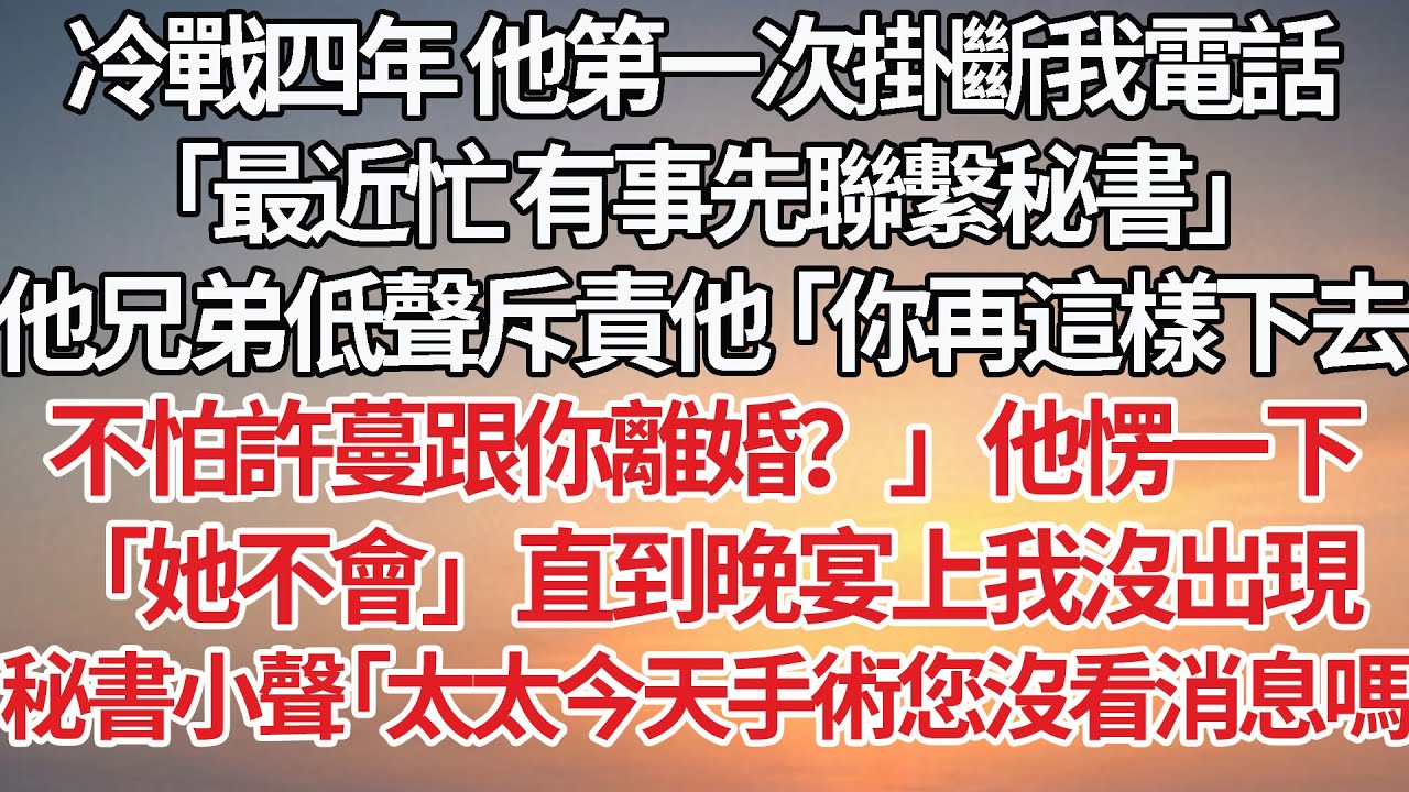 【完結】冷戰四年他第一次掛斷我電話，「最近忙有事先聯繫秘書」他兄弟低聲斥責他「你再這樣下去不怕許蔓跟你離婚？」他愣一下，「她不會」直到晚宴上我沒出現，秘書小聲「太太今天手術您沒看消息嗎#豪门 #婚姻