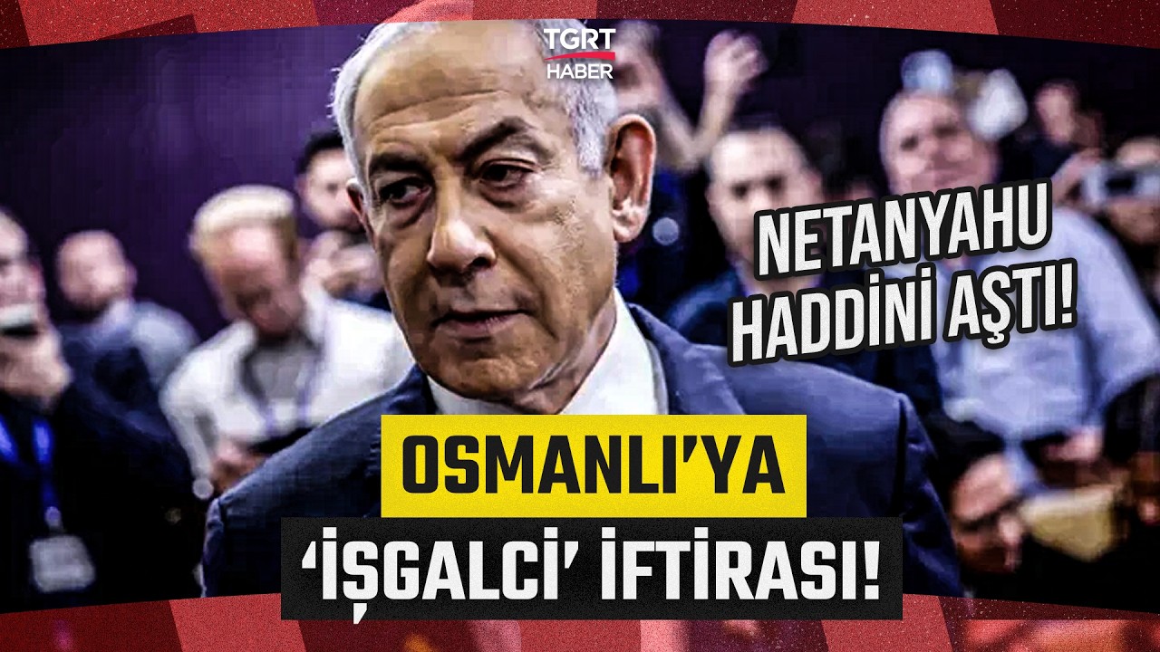 Netanyahu Haddini Aştı! Tarihi Gerçekleri Çarpıttı: Osmanlı İmparatorluğu'na 'İşgalci' İftirası!