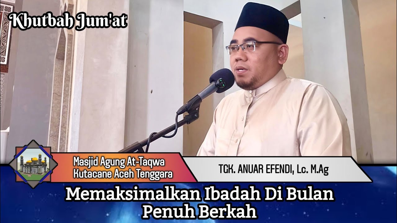 Khutbah Jum'at !! Memaksimalkan Ibadah Di Bulan Penuh Berkah - Tgk. Anuar Efendi, Lc. M.Ag