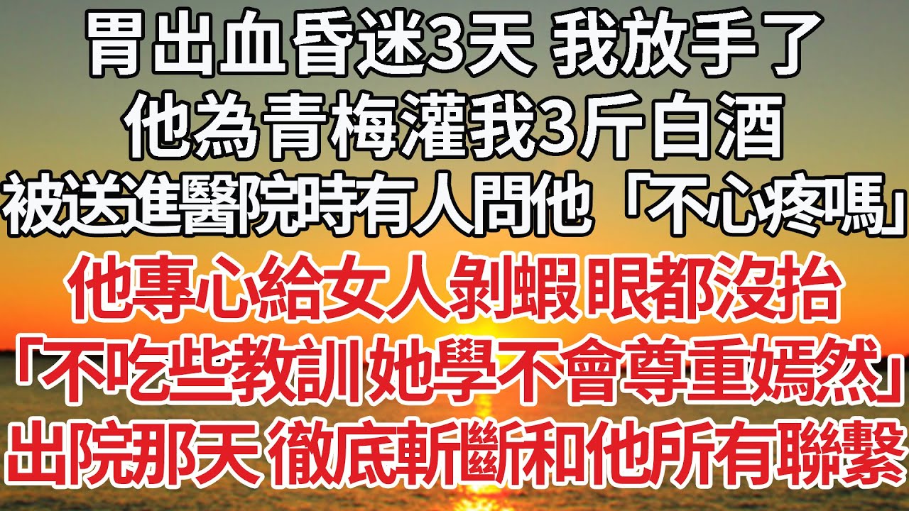 【完結】胃出血昏迷3天 我放手了，他為青梅灌我3斤白酒，被送進醫院時有人問他「不心疼嗎」他專心給女人剝蝦 眼都沒抬， 「不吃些教訓 她學不會尊重嫣然」出院那天 徹底斬斷和他所有聯繫#感情 #豪门