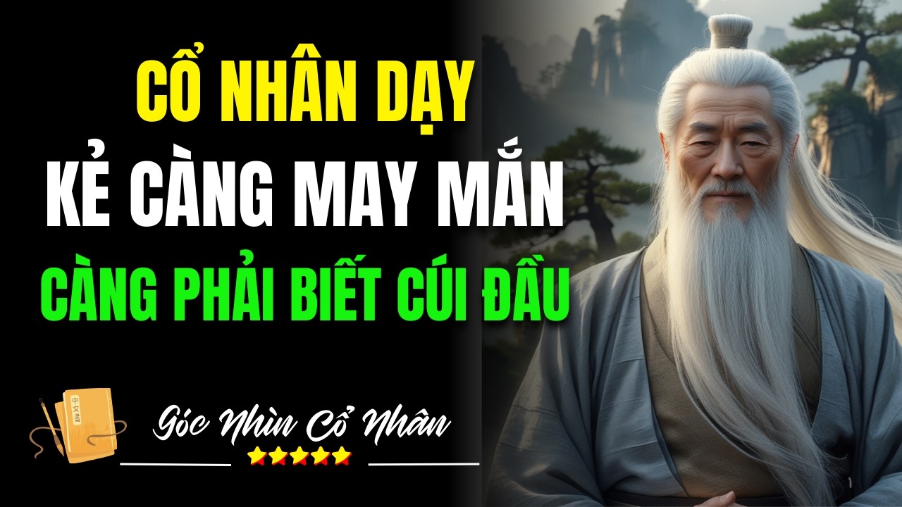 Cổ Nhân Dạy: Kẻ Càng May Mắn Càng Phải Biết Cúi Đầu