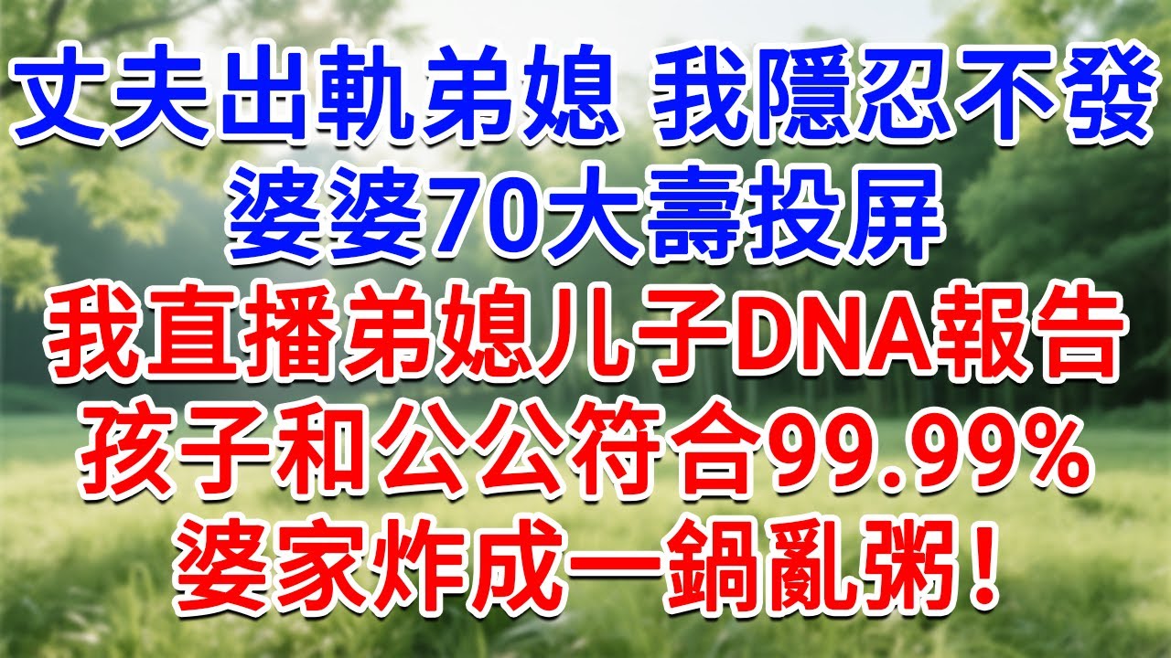 丈夫出軌弟媳 我隱忍不發，婆婆70大壽投屏，我直播弟媳儿子DNA報告，孩子和公公符合99.99%！婆家炸成一鍋亂粥！#為人處世#生活經驗#情感故事#故事#小說#戀愛#情感#婚姻