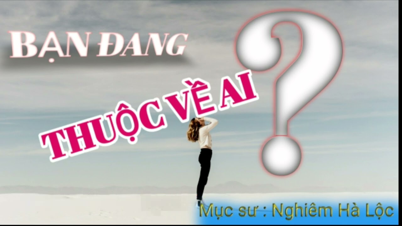 Mục sự : Nghiêm Hà Lộc || Bạn Đang Thuộc Vê Ai ???