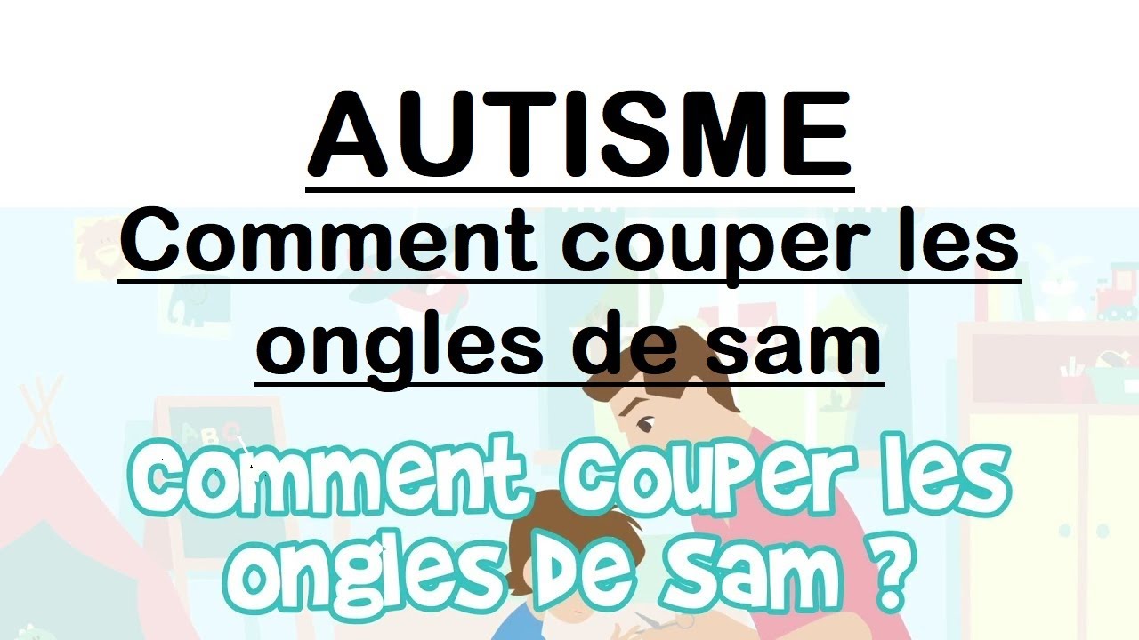 16- Autisme - conseils - Comment couper les ongles de Sam